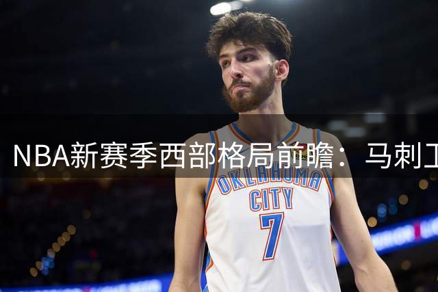 NBA新赛季西部格局前瞻：马刺卫冕呼声高，火箭恐陷瓶颈期