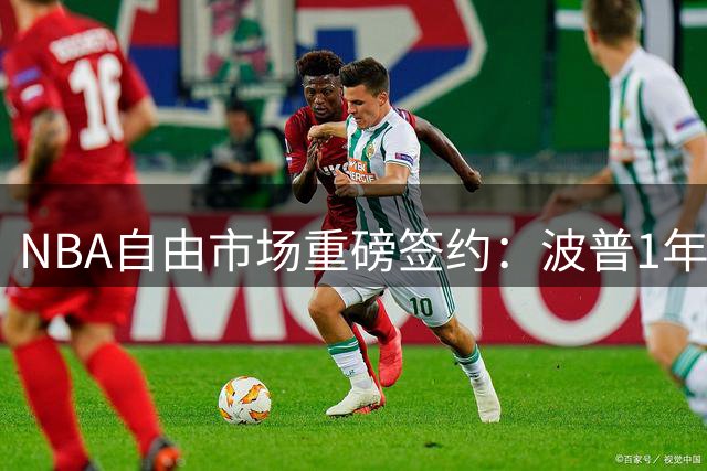 NBA自由市场重磅签约：波普1年390万加盟76人 与詹姆斯重聚费城